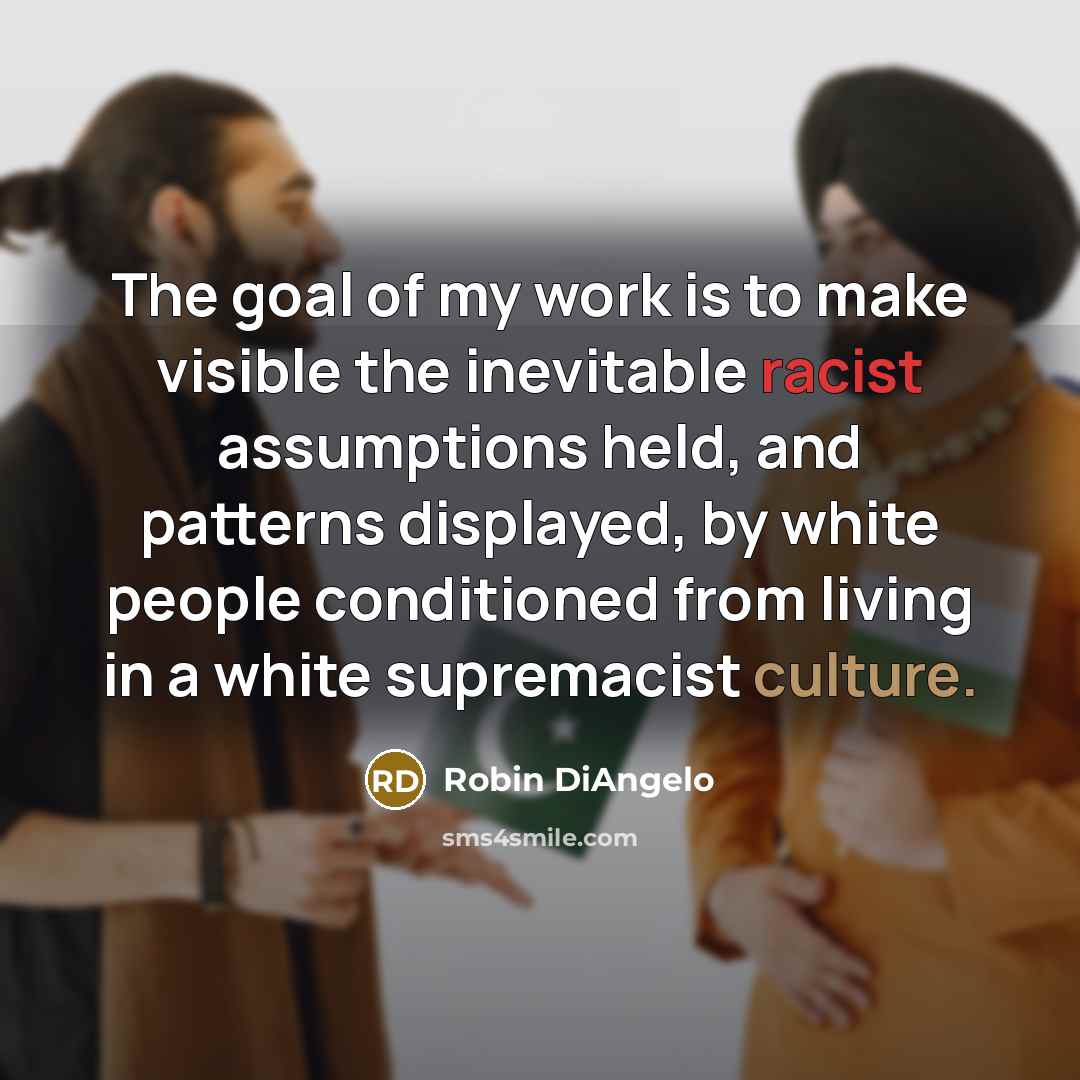 “The goal of my work is to make visible the inevitable racist assumptions held, and patterns displayed, by white people conditioned from living in a white supremacist culture.” quote by Robin DiAngelo