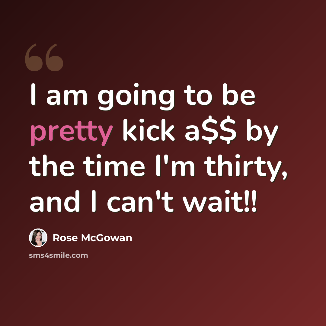 “I am going to be pretty kick a$$ by the time I'm thirty, and I can't wait!!” quote by Rose McGowan