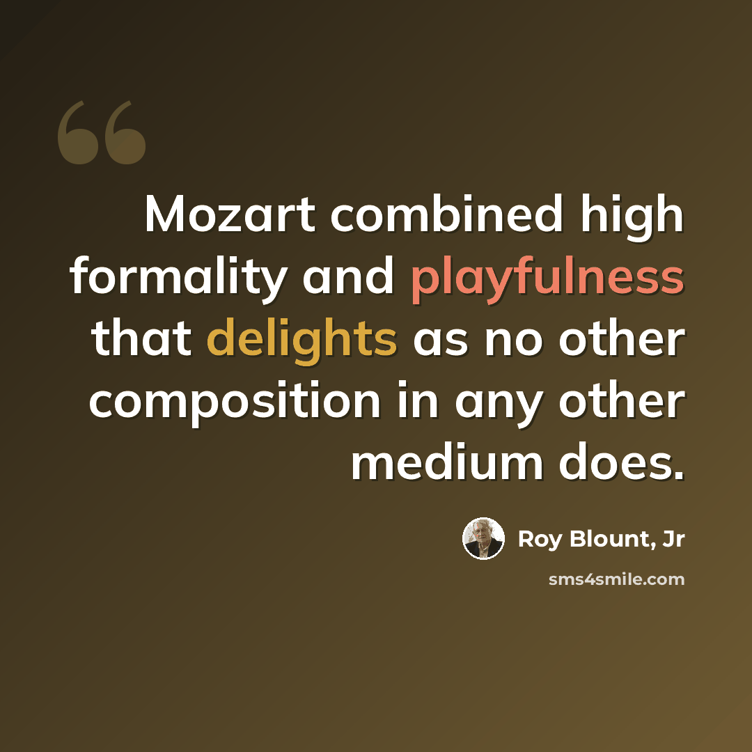 “Mozart combined high formality and playfulness that delights as no other composition in any other medium does.” quote by Roy Blount, Jr