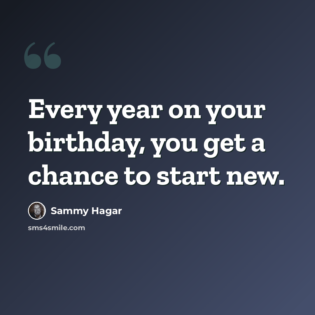 “Every year on your birthday, you get a chance to start new.” quote by Sammy Hagar