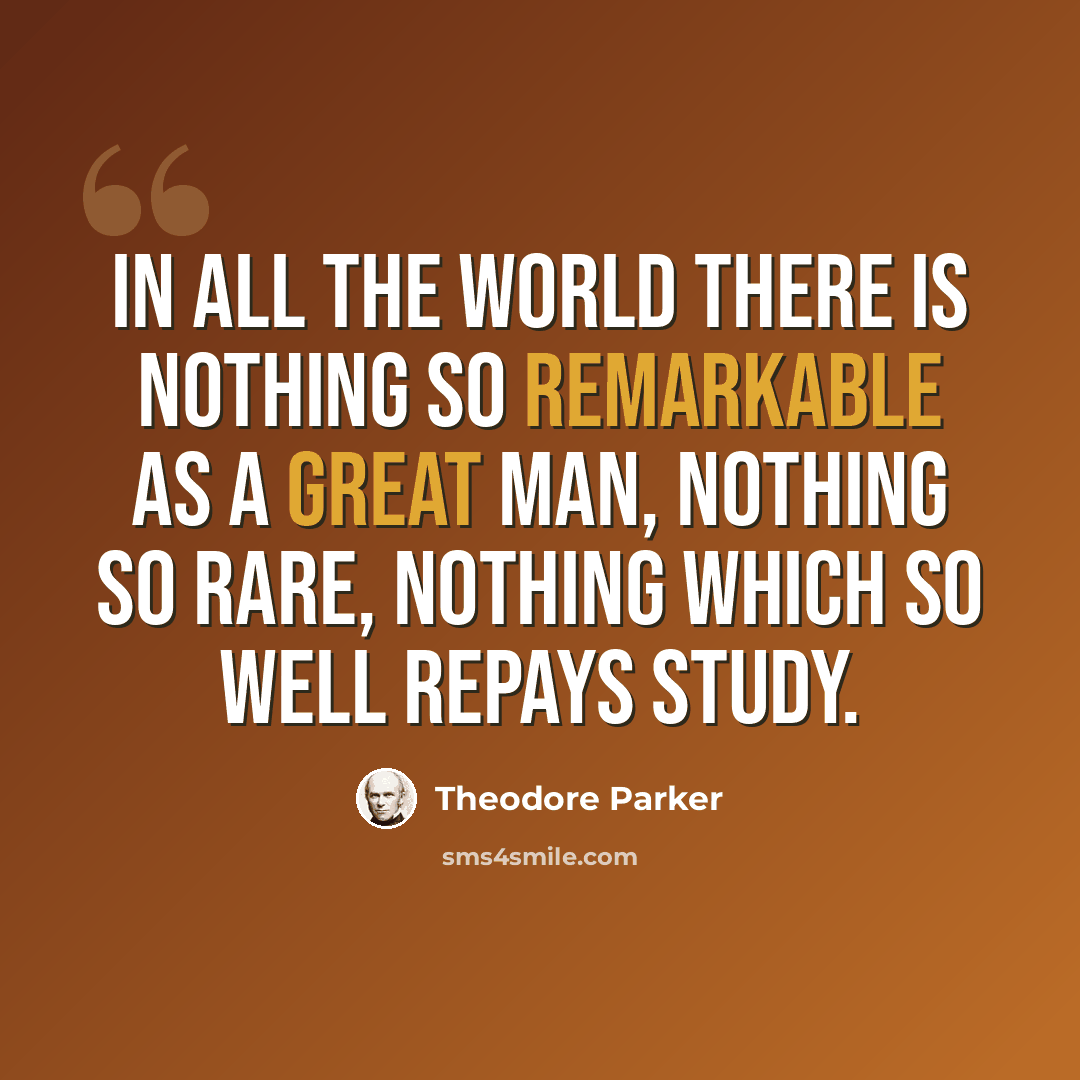“In all the world there is nothing so remarkable as a great man, nothing so rare, nothing which so well repays study.” quote by Theodore Parker