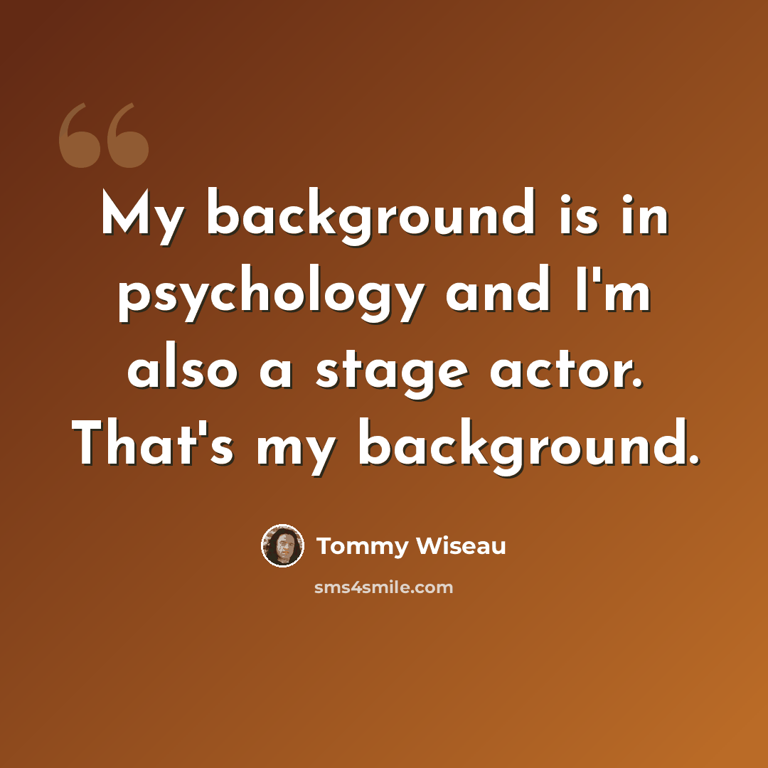 “My background is in psychology and I'm also a stage actor. That's my background.” quote by Tommy Wiseau