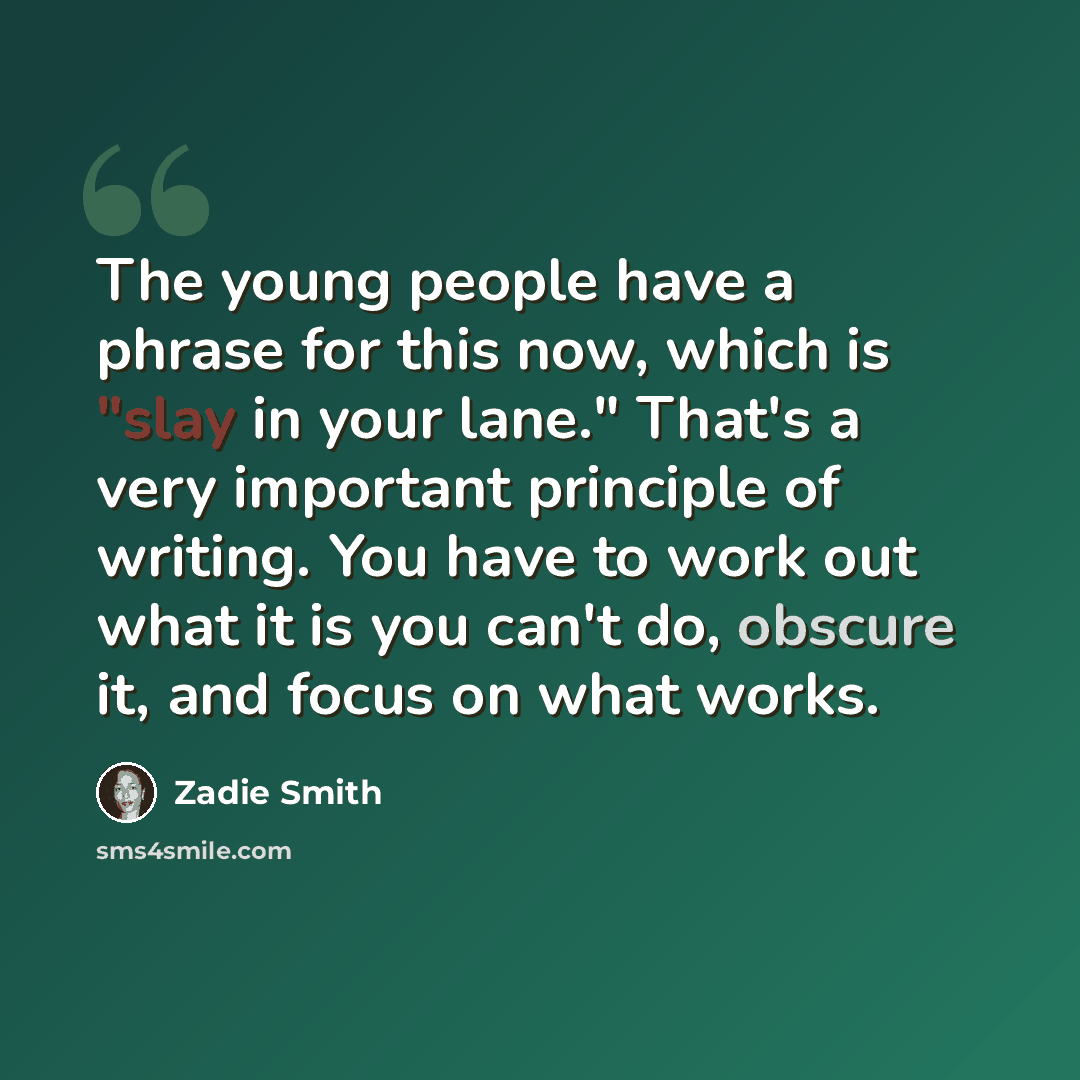 “The young people have a phrase for this now, which is "slay in your lane." That's a very important principle of writing. You have to work out what it is you can't do, obscure it, and focus on what works.” quote by Zadie Smith