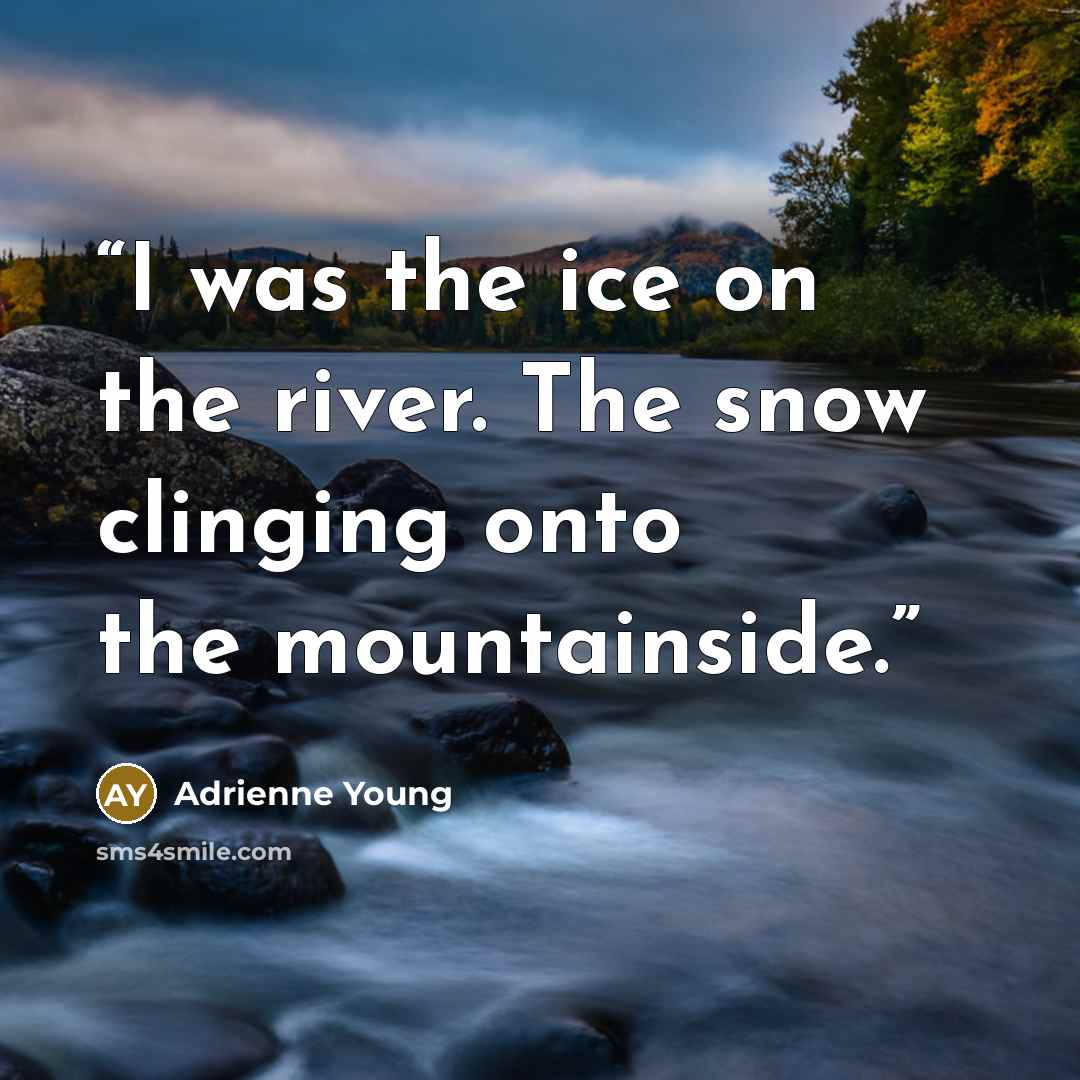 “I was the ice on the river. The snow clinging onto the mountainside.” quote by Adrienne Young