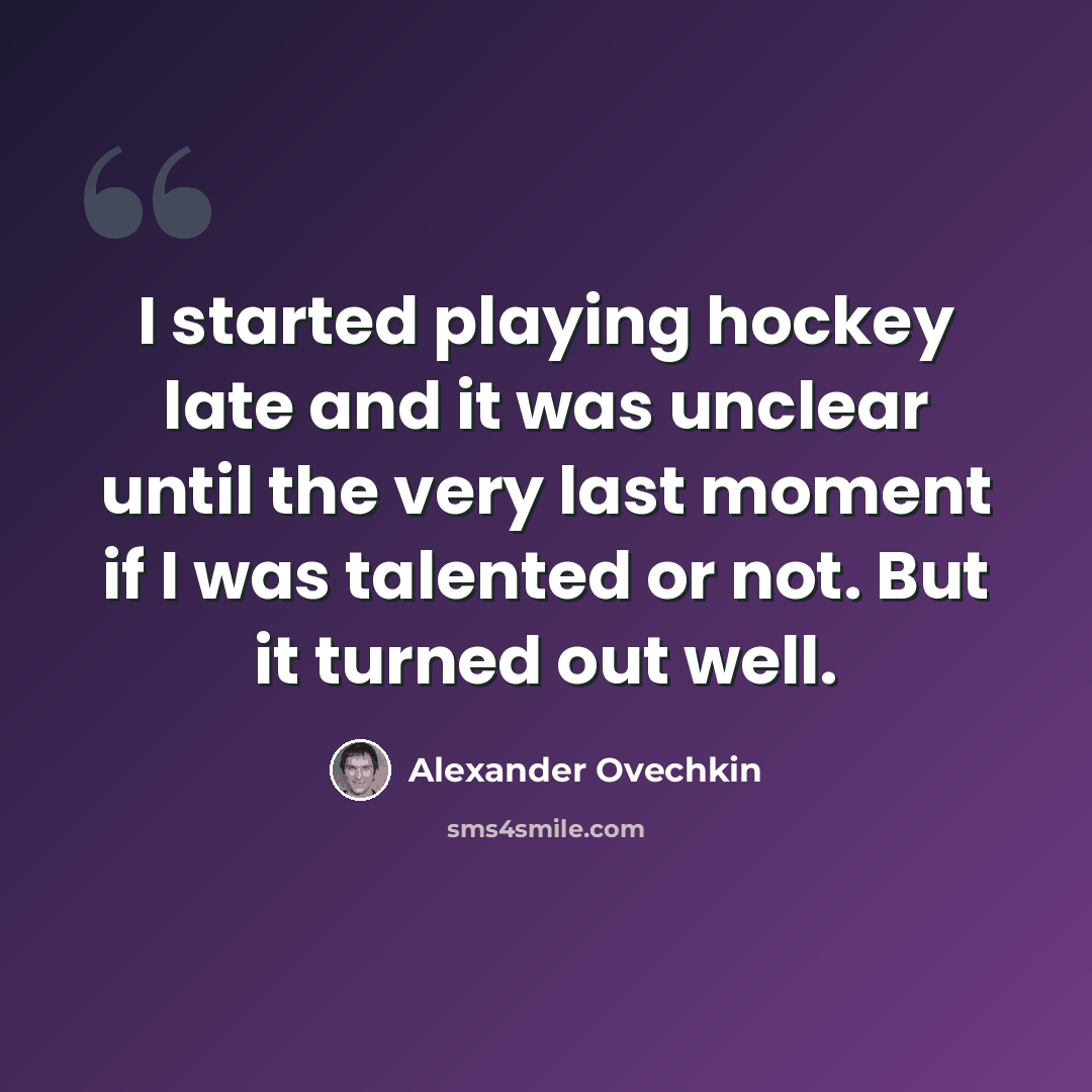 “I started playing hockey late and it was unclear until the very last moment if I was talented or not. But it turned out well.” quote by Alexander Ovechkin