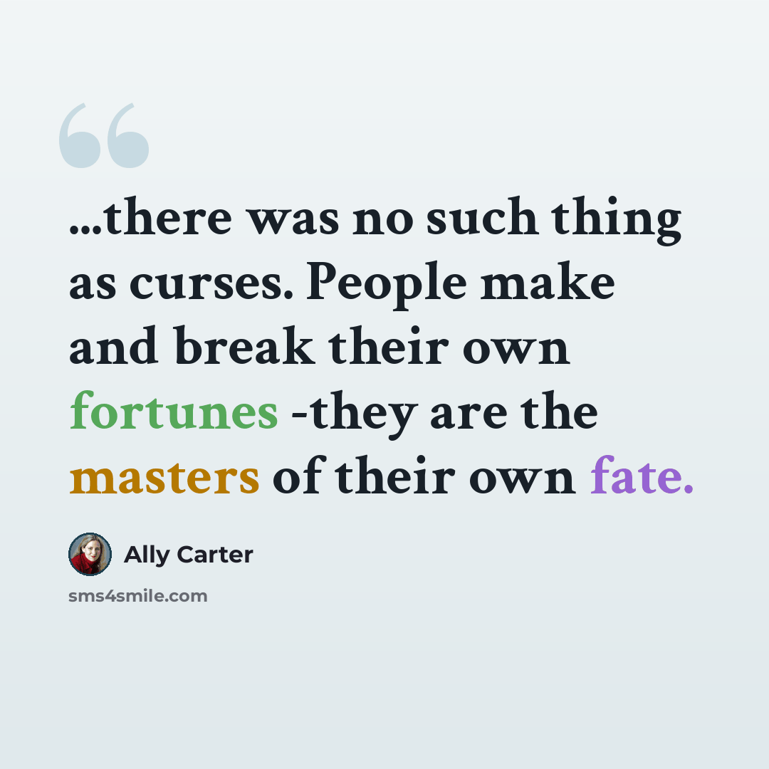 “...there was no such thing as curses. People make and break their own fortunes -they are the masters of their own fate.” quote by Ally Carter