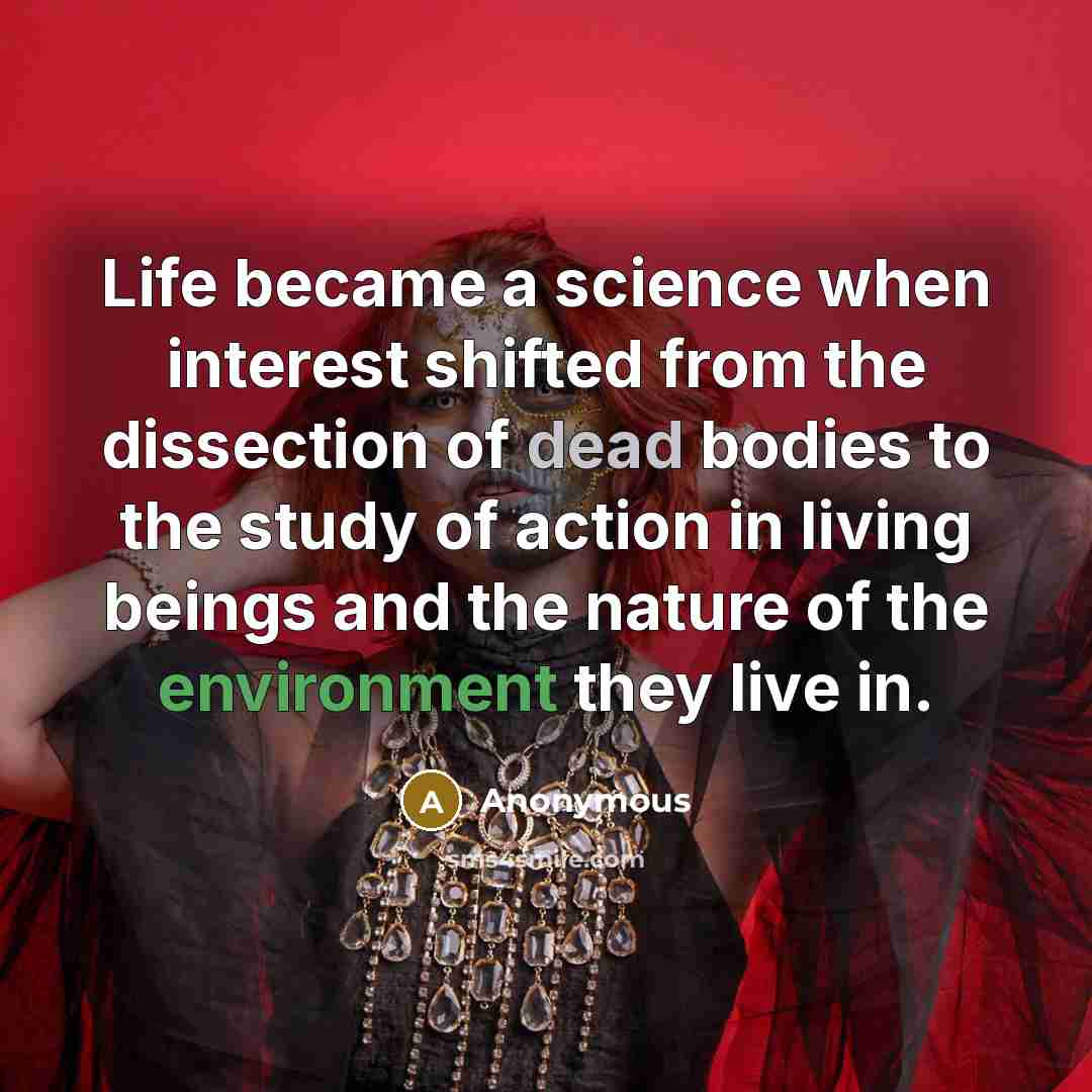 “Life became a science when interest shifted from the dissection of dead bodies to the study of action in living beings and the nature of the environment they live in.” quote by Anonymous