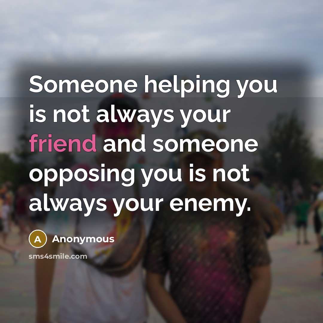 “Someone helping you is not always your friend and someone opposing you is not always your enemy.” quote by Anonymous