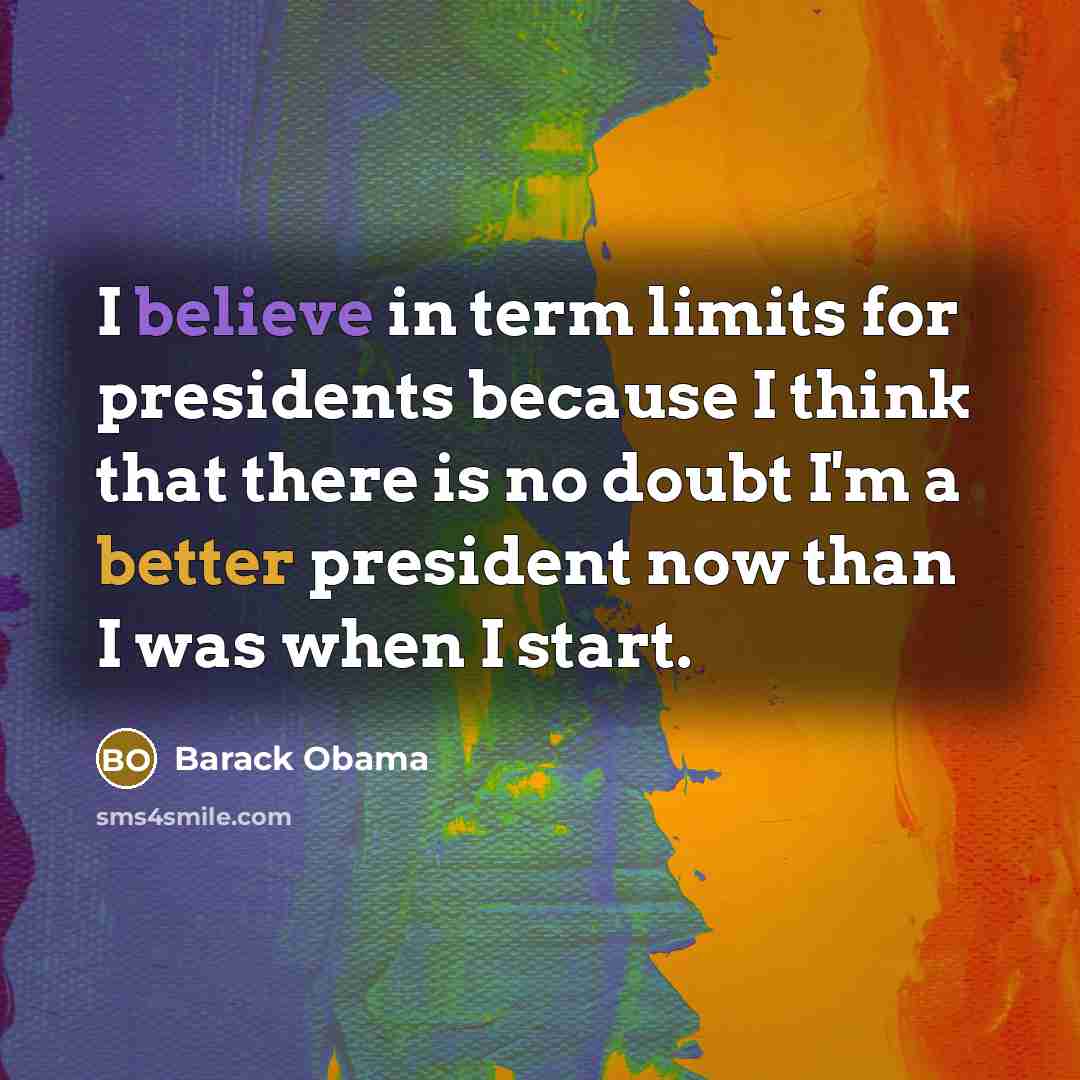 “I believe in term limits for presidents because I think that there is no doubt I'm a better president now than I was when I start.” quote by Barack Obama