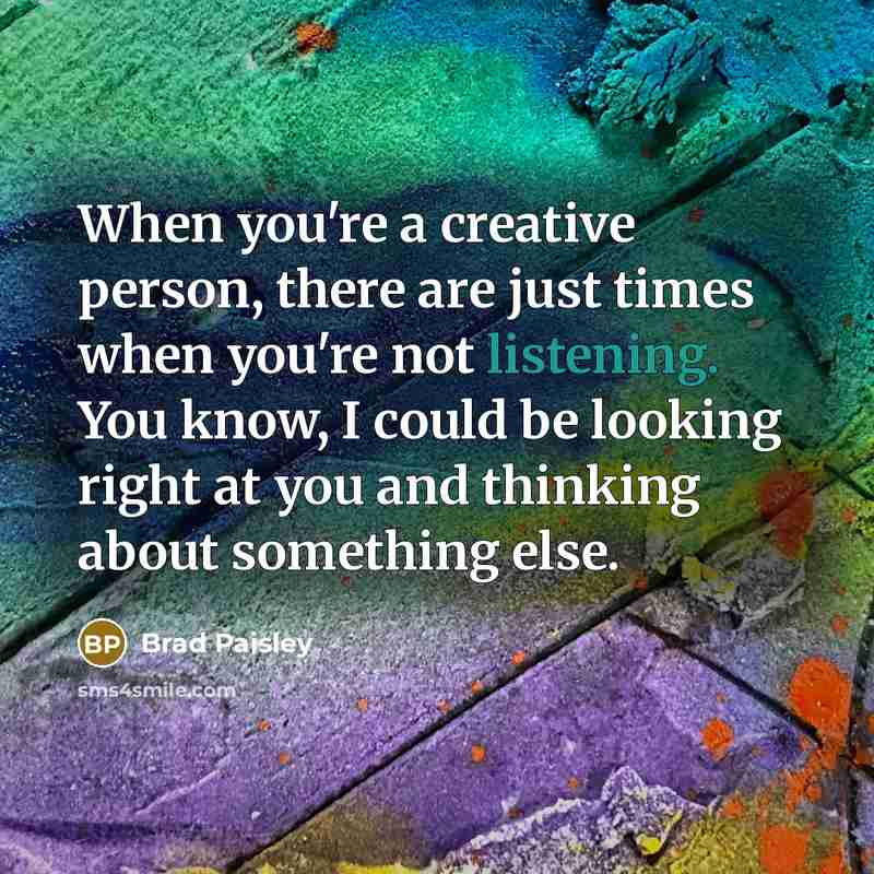 “When you're a creative person, there are just times when you're not listening. You know, I could be looking right at you and thinking about something else.” quote by Brad Paisley