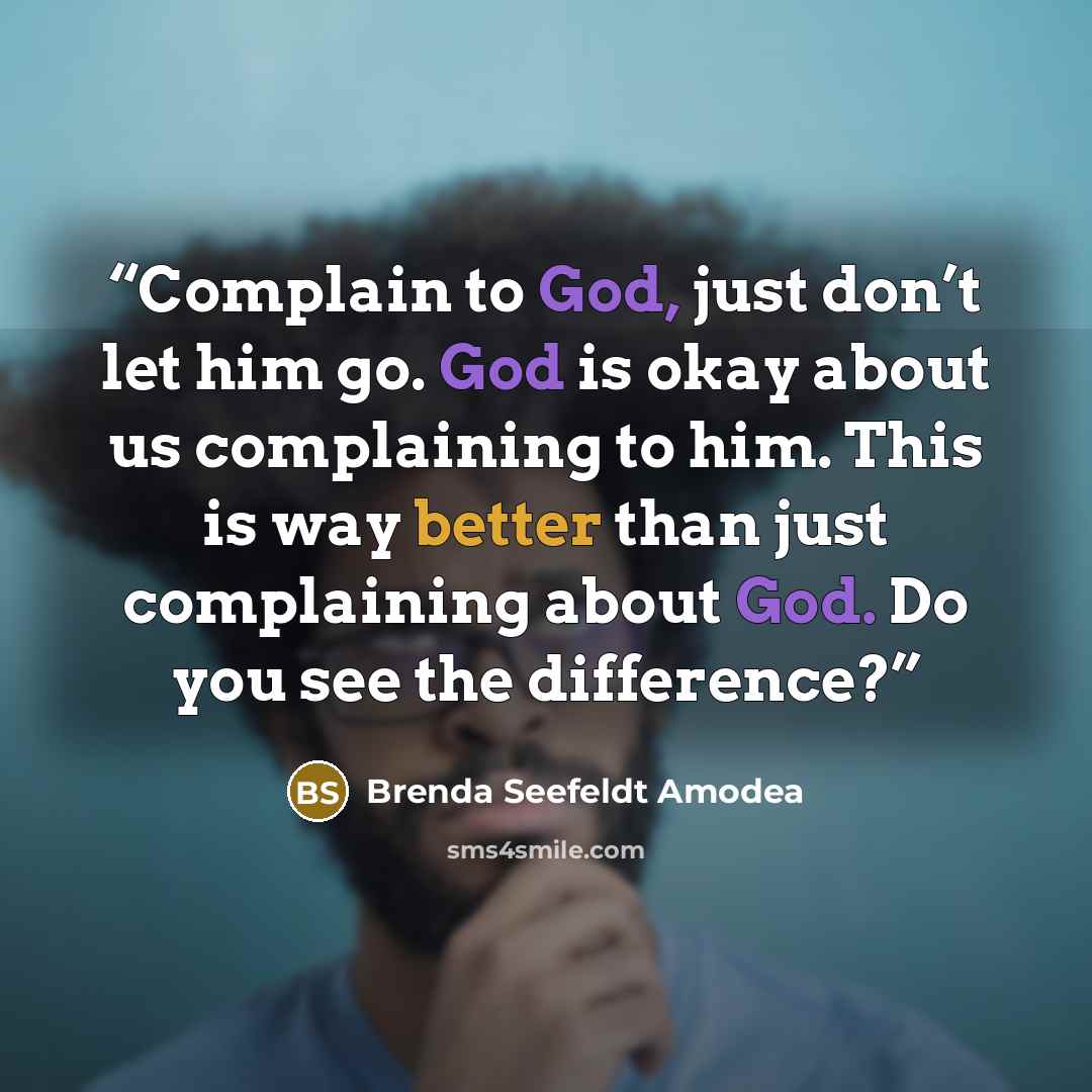“Complain to God, just don’t let him go. God is okay about us complaining to him. This is way better than just complaining about God. Do you see the difference?” quote by Brenda Seefeldt Amodea