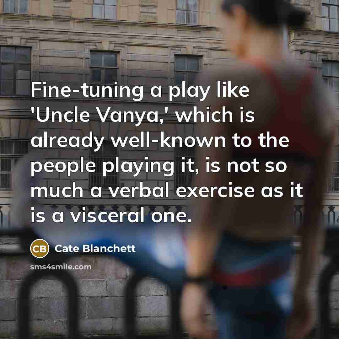 “Fine-tuning a play like 'Uncle Vanya,' which is already well-known to the people playing it, is not so much a verbal exercise as it is a visceral one.” quote by Cate Blanchett