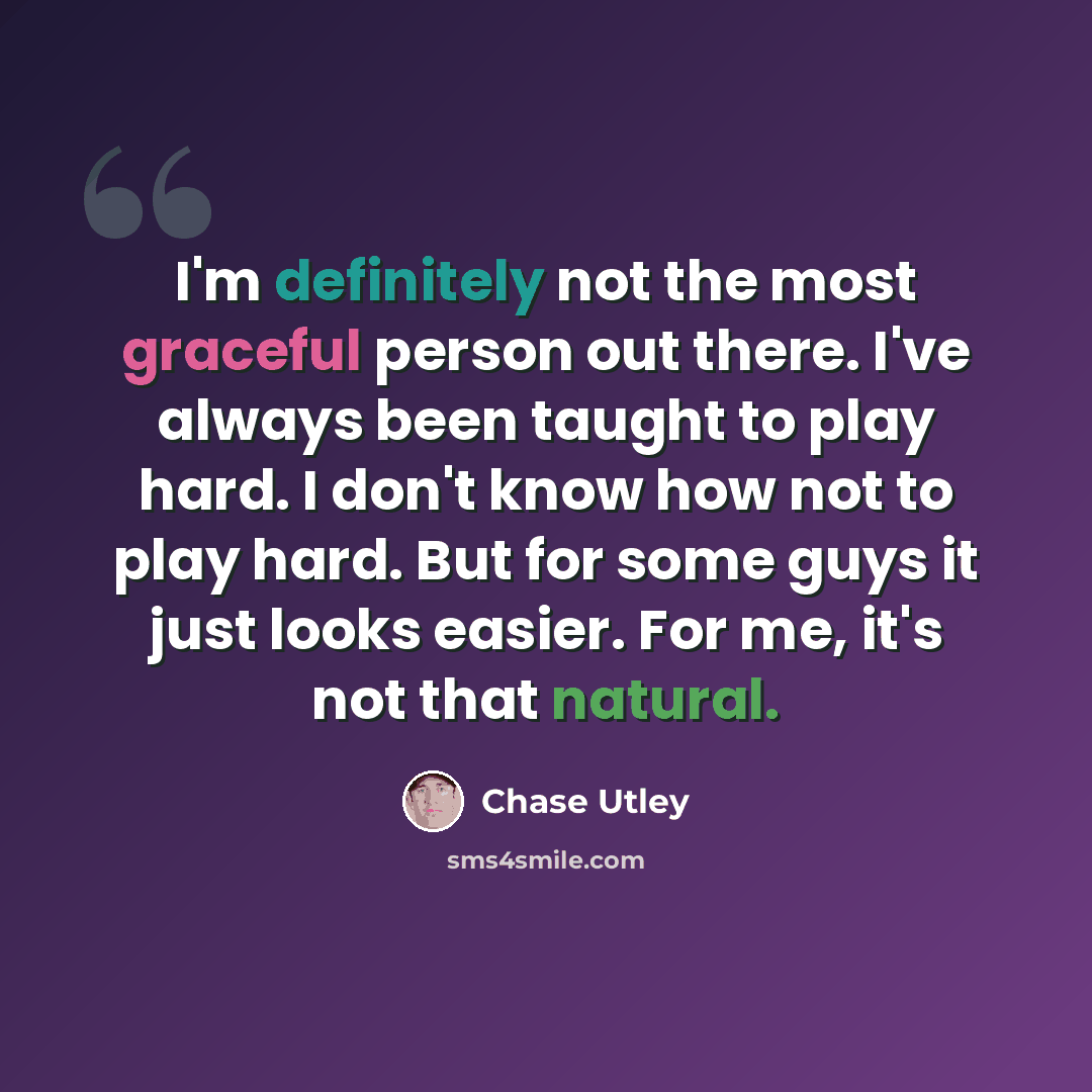 “I'm definitely not the most graceful person out there. I've always been taught to play hard. I don't know how not to play hard. But for some guys it just looks easier. For me, it's not that natural.” quote by Chase Utley