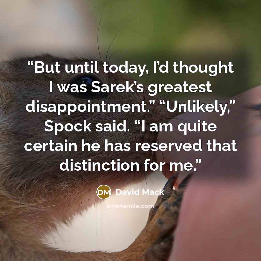 “But until today, I’d thought I was Sarek’s greatest disappointment.” “Unlikely,” Spock said. “I am quite certain he has reserved that distinction for me.” quote by David Mack