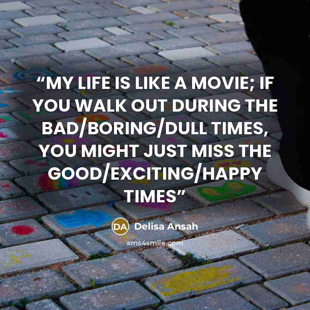 “MY LIFE IS LIKE A MOVIE; IF YOU WALK OUT DURING THE BAD/BORING/DULL TIMES, YOU MIGHT JUST MISS THE GOOD/EXCITING/HAPPY TIMES” quote by Delisa Ansah