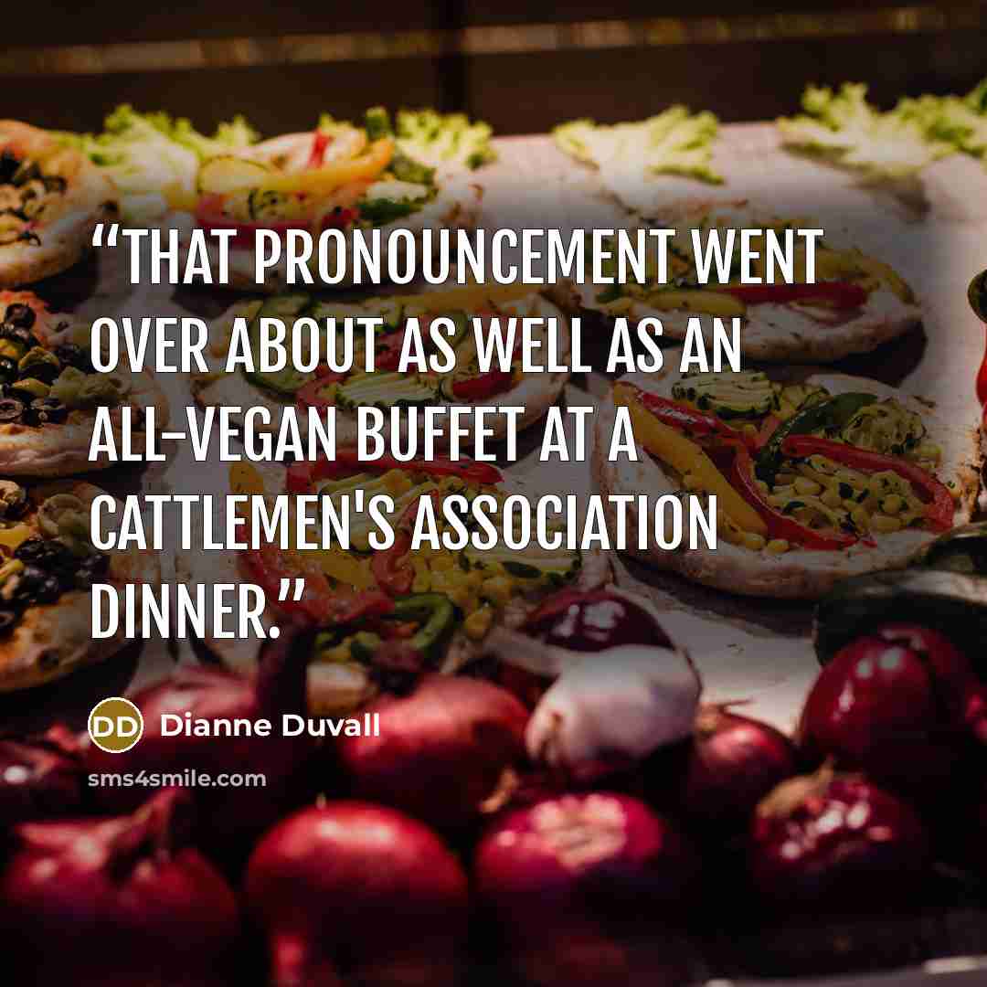 “That pronouncement went over about as well as an all-vegan buffet at a Cattlemen's Association dinner.” quote by Dianne Duvall