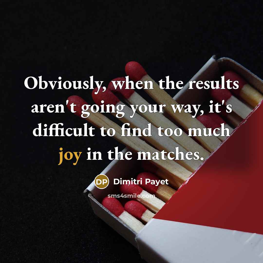 “Obviously, when the results aren't going your way, it's difficult to find too much joy in the matches.” quote by Dimitri Payet
