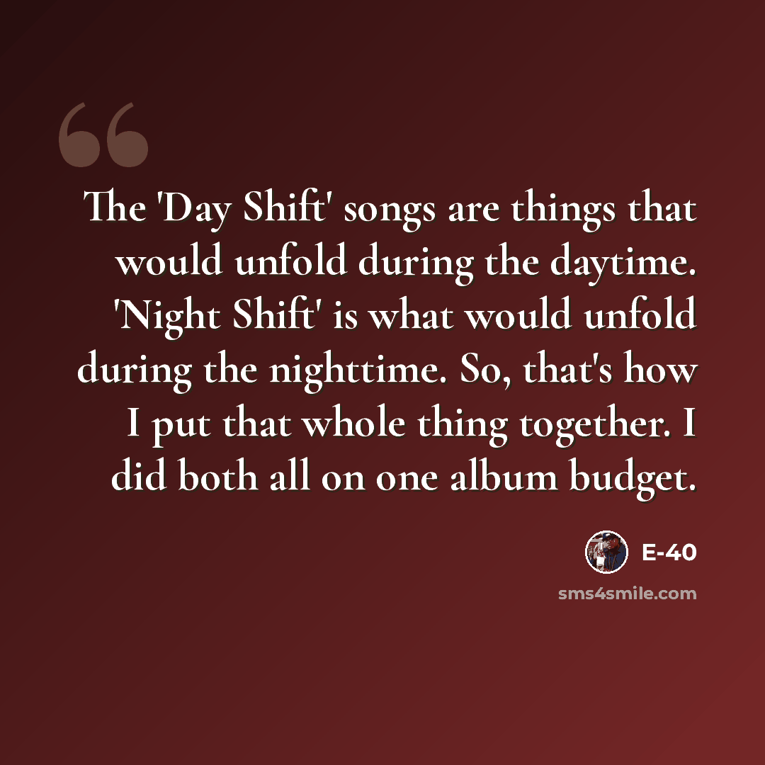 “The 'Day Shift' songs are things that would unfold during the daytime. 'Night Shift' is what would unfold during the nighttime. So, that's how I put that whole thing together. I did both all on one album budget.” quote by E-40
