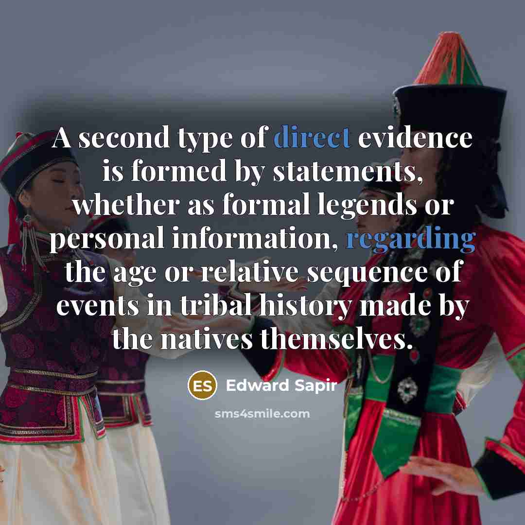 “A second type of direct evidence is formed by statements, whether as formal legends or personal information, regarding the age or relative sequence of events in tribal history made by the natives themselves.” quote by Edward Sapir