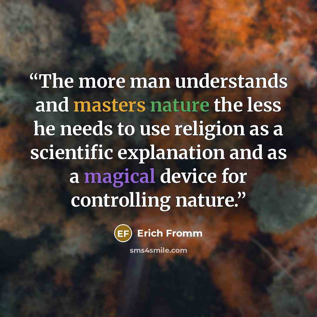 “The more man understands and masters nature the less he needs to use religion as a scientific explanation and as a magical device for controlling nature.” quote by Erich Fromm