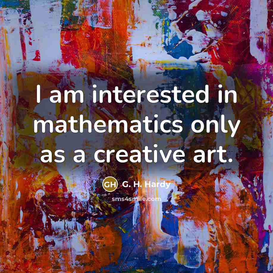 “I am interested in mathematics only as a creative art.” quote by G. H. Hardy