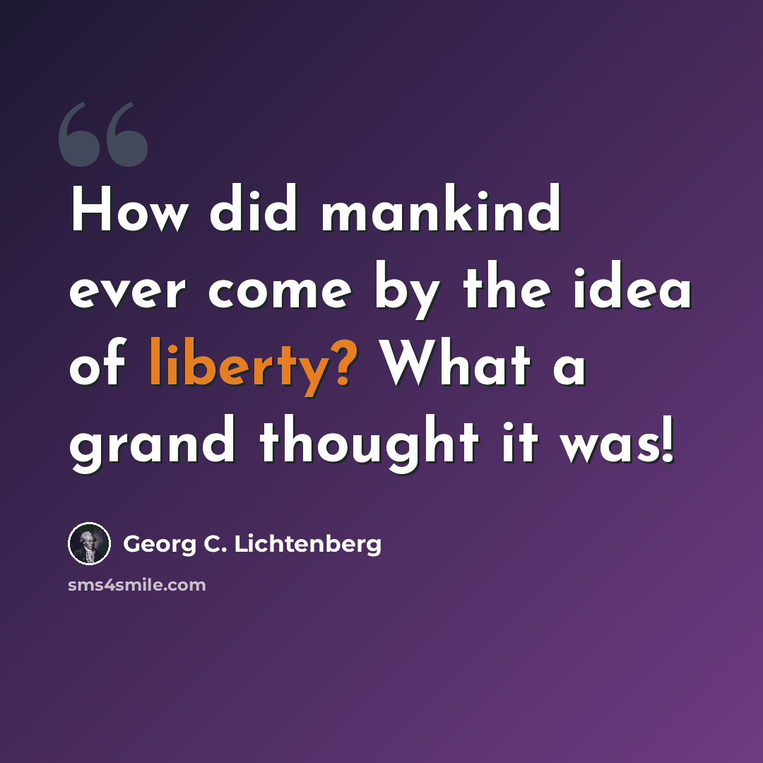 “How did mankind ever come by the idea of liberty? What a grand thought it was!” quote by Georg C. Lichtenberg