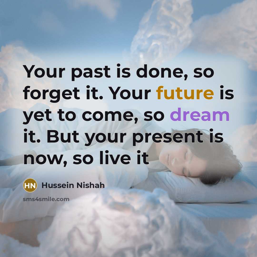“Your past is done, so forget it. Your future is yet to come, so dream it. But your present is now, so live it” quote by Hussein Nishah