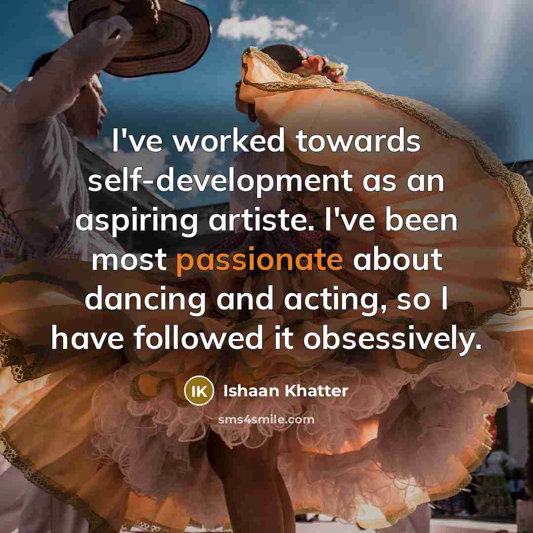 “I've worked towards self-development as an aspiring artiste. I've been most passionate about dancing and acting, so I have followed it obsessively.” quote by Ishaan Khatter