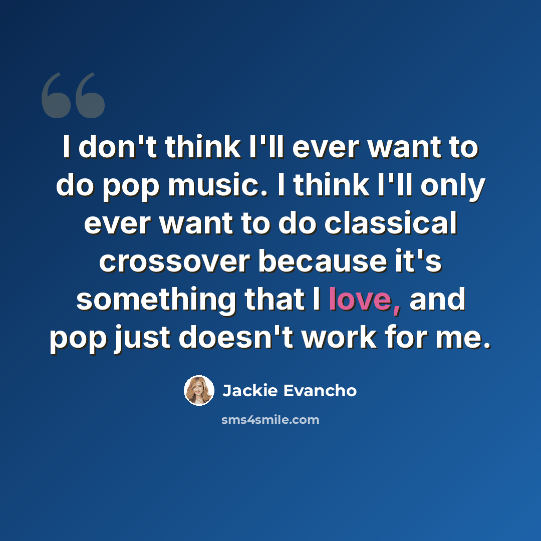 “I don't think I'll ever want to do pop music. I think I'll only ever want to do classical crossover because it's something that I love, and pop just doesn't work for me.” quote by Jackie Evancho