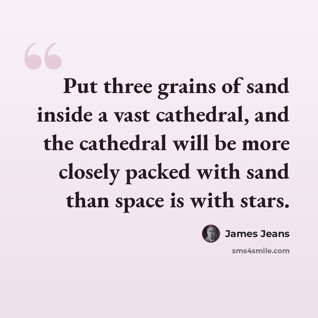 “Put three grains of sand inside a vast cathedral, and the cathedral will be more closely packed with sand than space is with stars.” quote by James Jeans