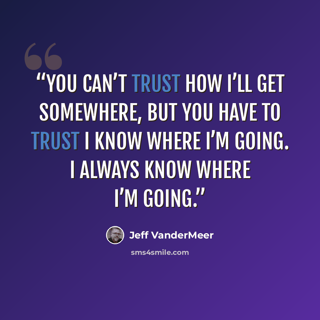 “You can’t trust how I’ll get somewhere, but you have to trust I know where I’m going. I always know where I’m going.” quote by Jeff VanderMeer