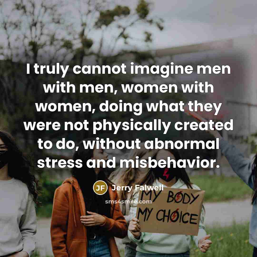 “I truly cannot imagine men with men, women with women, doing what they were not physically created to do, without abnormal stress and misbehavior.” quote by Jerry Falwell