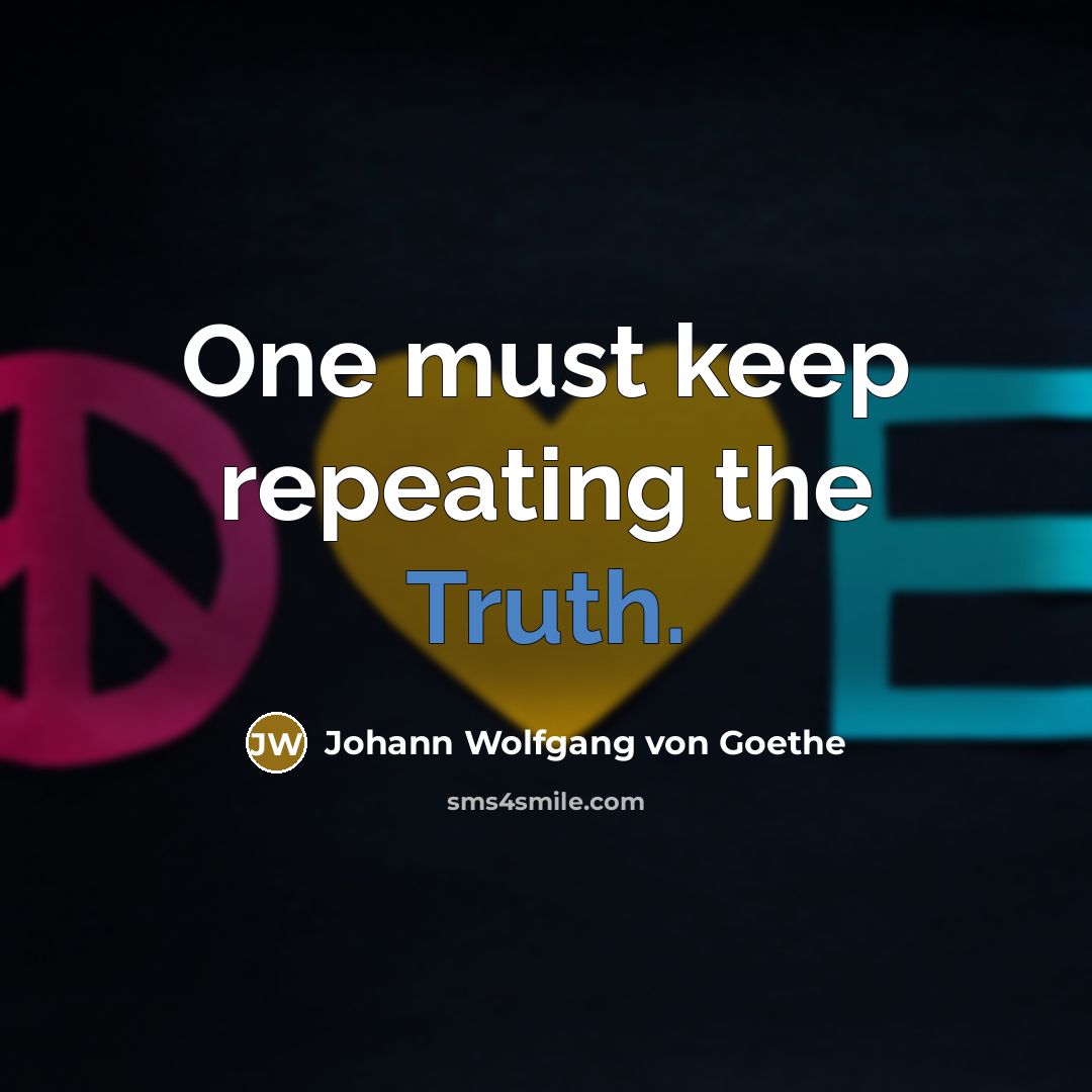 “One must keep repeating the Truth.” quote by Johann Wolfgang von Goethe