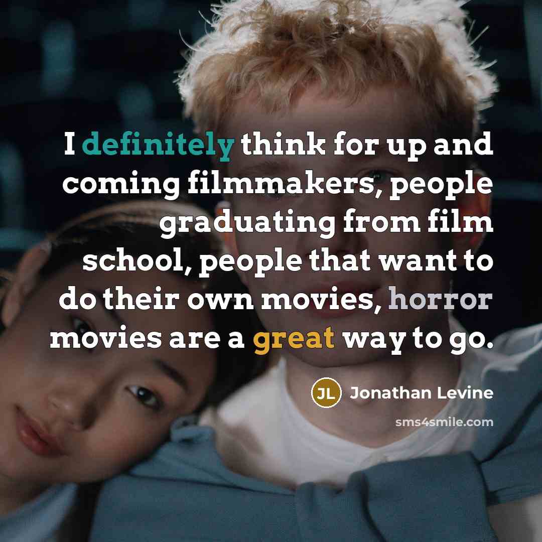“I definitely think for up and coming filmmakers, people graduating from film school, people that want to do their own movies, horror movies are a great way to go.” quote by Jonathan Levine