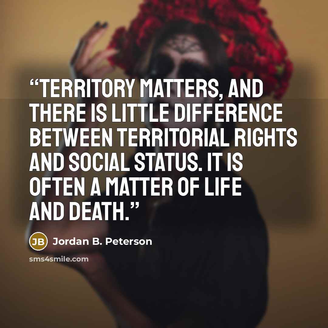 “Territory matters, and there is little difference between territorial rights and social status. It is often a matter of life and death.” quote by Jordan B. Peterson