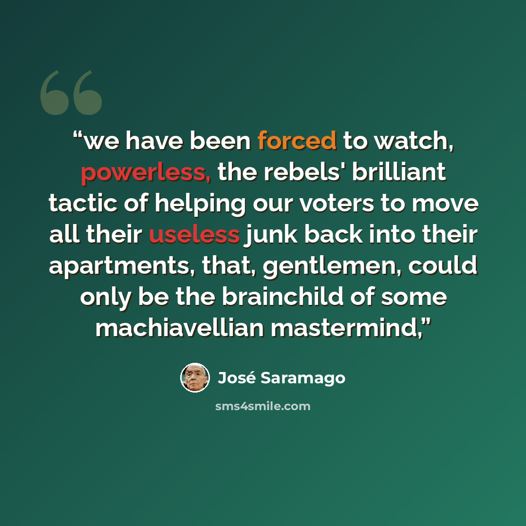 “we have been forced to watch, powerless, the rebels' brilliant tactic of helping our voters to move all their useless junk back into their apartments, that, gentlemen, could only be the brainchild of some machiavellian mastermind,” quote by José Saramago