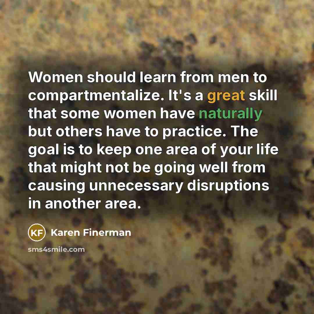 “Women should learn from men to compartmentalize. It's a great skill that some women have naturally but others have to practice. The goal is to keep one area of your life that might not be going well from causing unnecessary disruptions in another area.” quote by Karen Finerman
