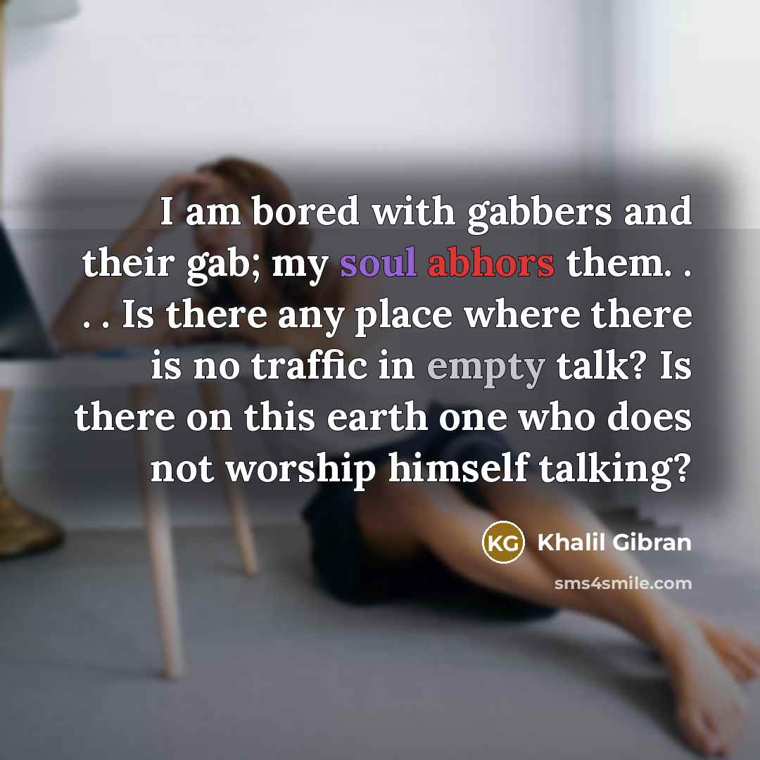 “I am bored with gabbers and their gab; my soul abhors them. . . . Is there any place where there is no traffic in empty talk? Is there on this earth one who does not worship himself talking?” quote by Khalil Gibran