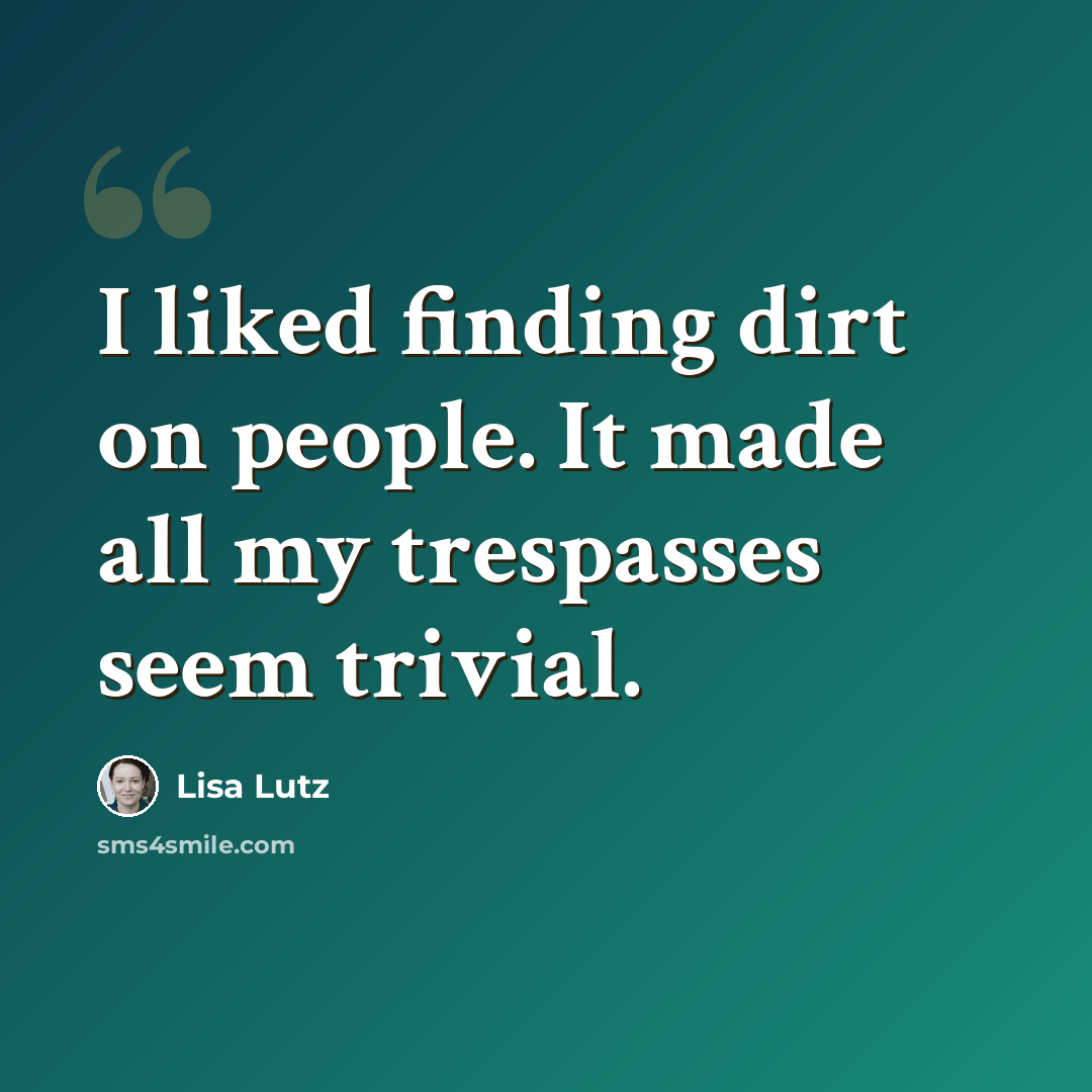 “I liked finding dirt on people. It made all my trespasses seem trivial.” quote by Lisa Lutz