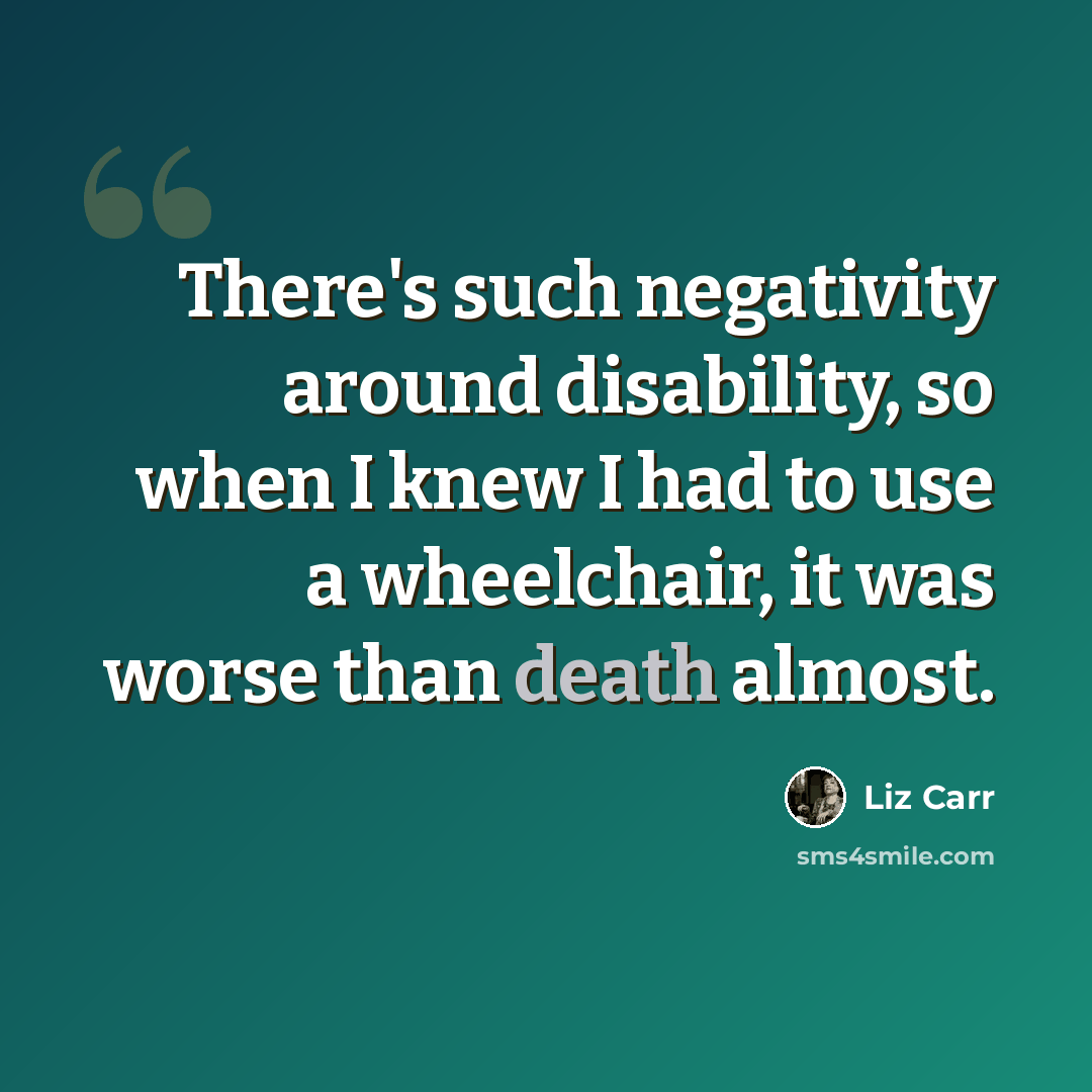 “There's such negativity around disability, so when I knew I had to use a wheelchair, it was worse than death almost.” quote by Liz Carr