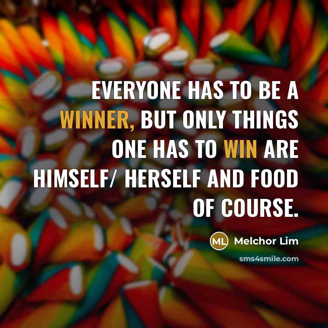 “Everyone has to be a winner, but only things one has to win are himself/ herself and food of course.” quote by Melchor Lim