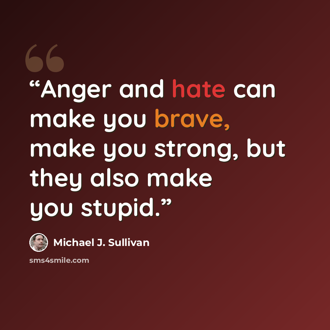 “Anger and hate can make you brave, make you strong, but they also make you stupid.” quote by Michael J. Sullivan