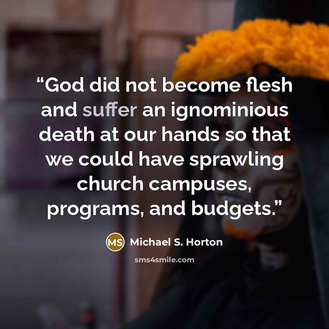 “God did not become flesh and suffer an ignominious death at our hands so that we could have sprawling church campuses, programs, and budgets.” quote by Michael S. Horton