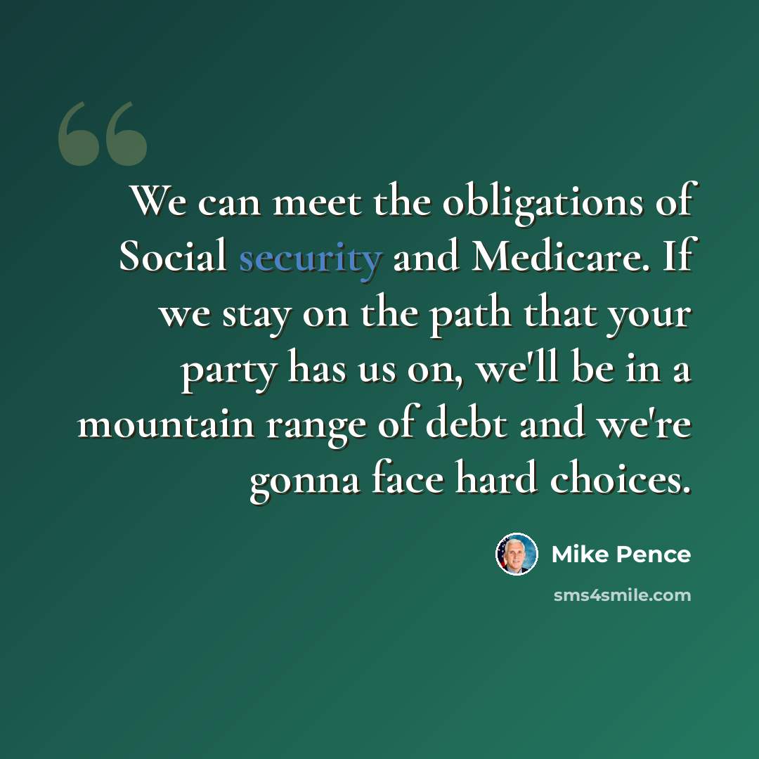 “We can meet the obligations of Social security and Medicare. If we stay on the path that your party has us on, we'll be in a mountain range of debt and we're gonna face hard choices.” quote by Mike Pence