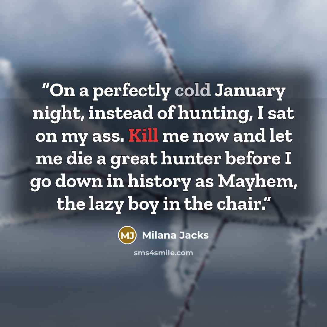 “On a perfectly cold January night, instead of hunting, I sat on my ass. Kill me now and let me die a great hunter before I go down in history as Mayhem, the lazy boy in the chair.” quote by Milana Jacks