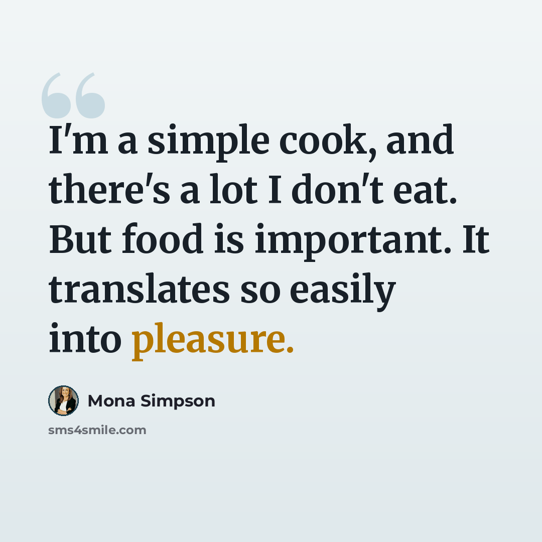 “I'm a simple cook, and there's a lot I don't eat. But food is important. It translates so easily into pleasure.” quote by Mona Simpson
