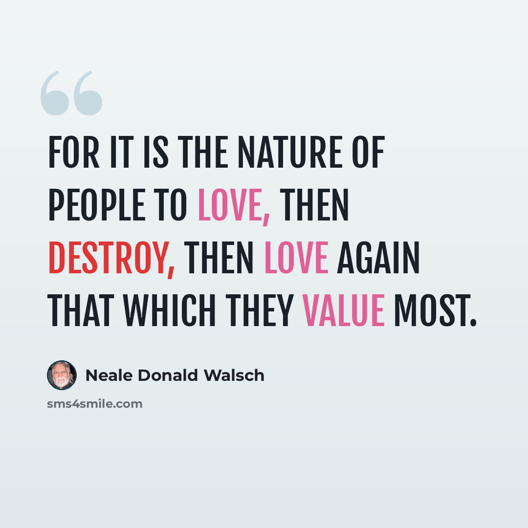 “For it is the nature of people to love, then destroy, then love again that which they value most.” quote by Neale Donald Walsch