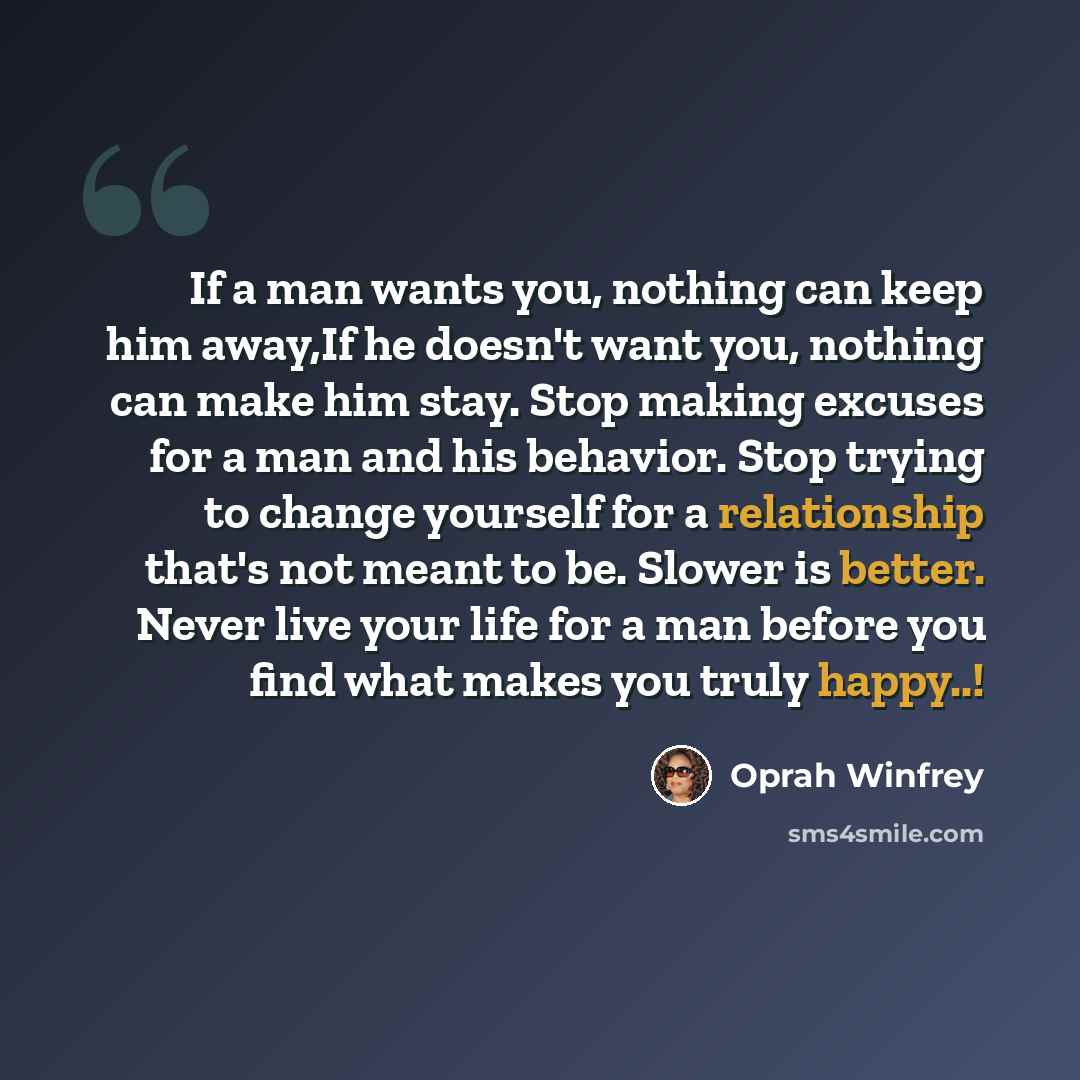 “If a man wants you, nothing can keep him away,If he doesn't want you, nothing can make him stay. Stop making excuses for a man and his behavior. Stop trying to change yourself for a relationship that's not meant to be. Slower is better. Never live your life for a man before you find what makes you…” quote by Oprah Winfrey
