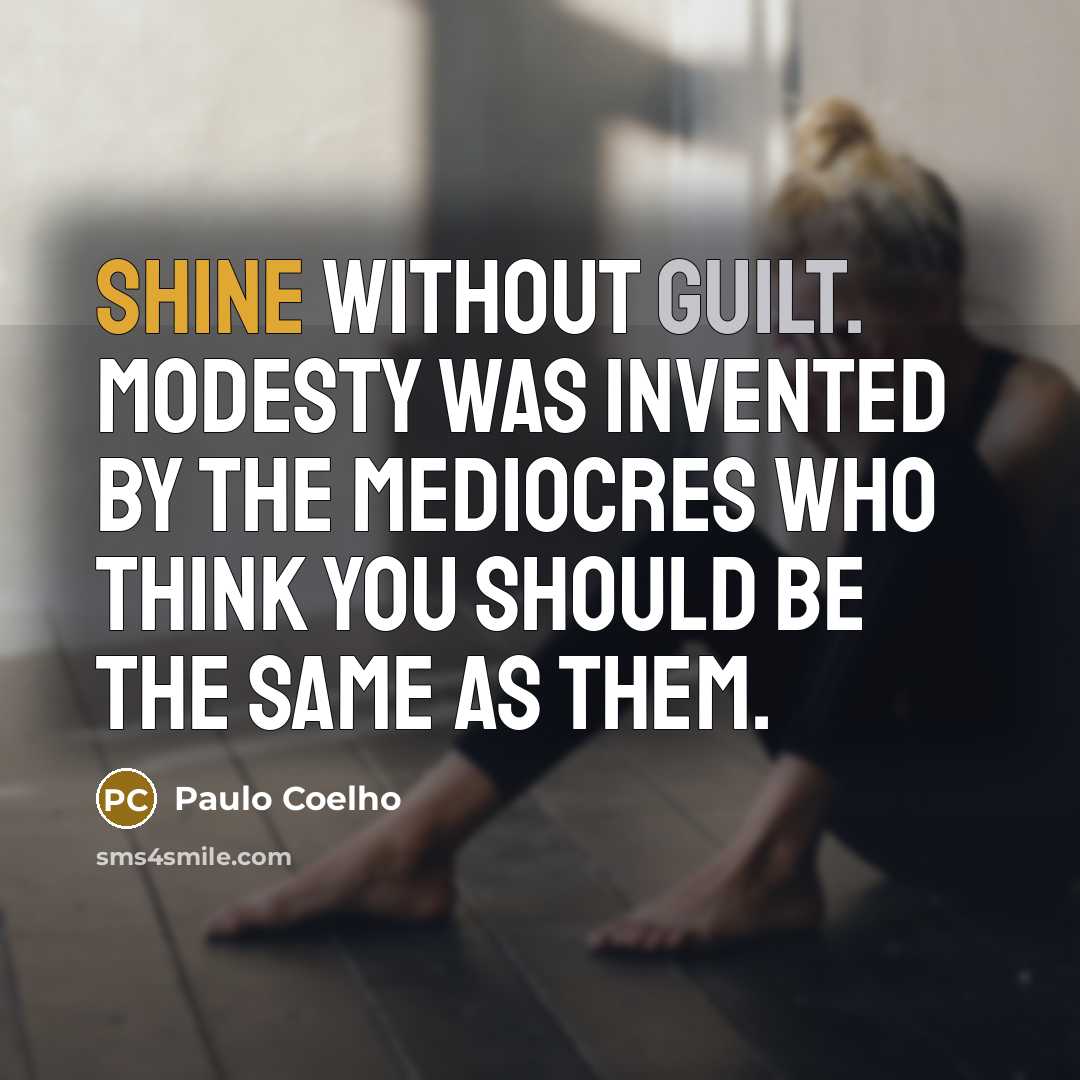“Shine without guilt. Modesty was invented by the mediocres who think you should be the same as them.” quote by Paulo Coelho