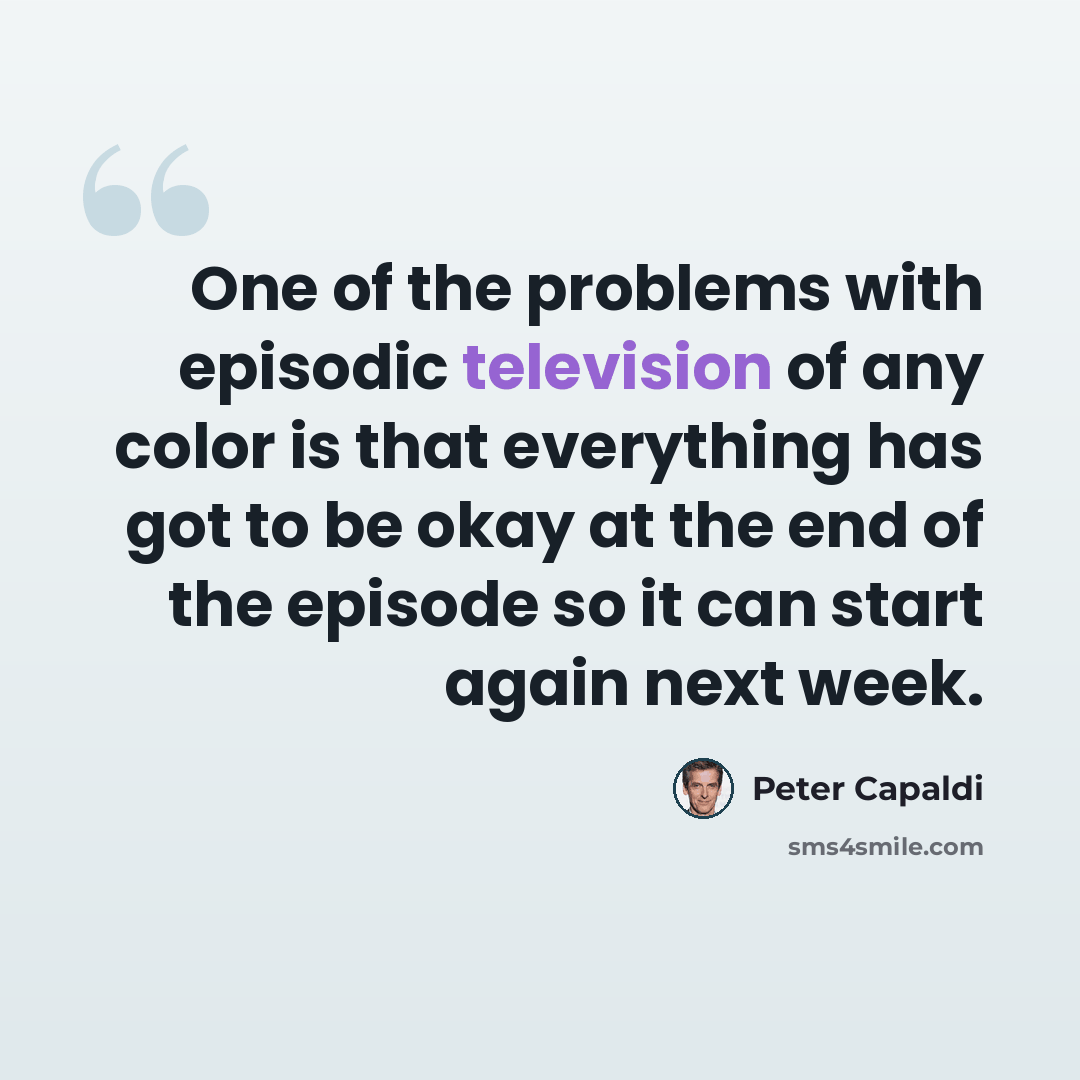 “One of the problems with episodic television of any color is that everything has got to be okay at the end of the episode so it can start again next week.” quote by Peter Capaldi